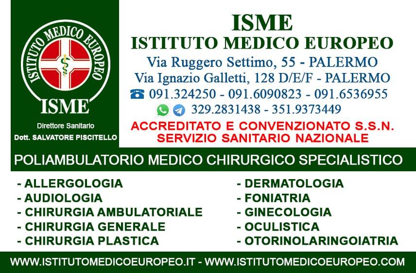 ISME - Istituto Medico Europeo Palermo, direttore sanitario Salvatore Piscitello, CONVENZIONATO SSN SERVIZIO SANITARIO NAZIONALE, Allergologia e Immunologia clinica, Audiologia, Chirurgia Ambulatoriale, Chirurgia Estetica, Chirurgia Funzionale ed estetica del naso, Chirurgia Generale, Chirurgia Laparoscopica, Chirurgia Plastica e Ricostruttiva, Dermatologia e Venereologia, Diagnostica per immagini, Endocrinologia e malattie del ricambio, Foniatria, Ginecologia ed Ostetricia, Medicina Interna, Oculistica, Otorinolaringoiatria e Chirurgia Cervico - Facciale, Otorinolaringoiatria Pediatrica, Pediatria e Neonatologia, Psicologia Clinica, CONVENZIONATO PALERMO, SSN PALERMO